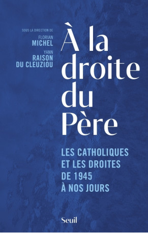 A LA DROITE DU PERE - LES CATHOLIQUES ET LES DROITES DE 1945 A NOS JOURS - COLLECTIF - SEUIL