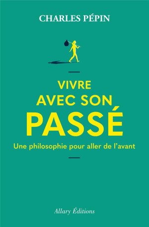 VIVRE AVEC SON PASSE - UNE PHILOSOPHIE POUR ALLER DE L-AVANT - PEPIN CHARLES - ALLARY