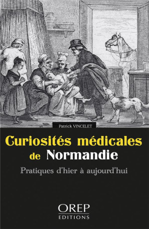 CURIOSITES MEDICALES DE NORMANDIE - PRATIQU ES D HIER A AUJOURD HUI - VINCELET PATRICK - OREP