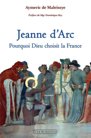 JEANNE D-ARC : POURQUOI DIEU CHOISIT LA FRANCE - MALEISSYE AYMERIC DE - VIA ROMANA