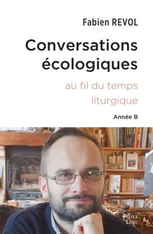 CONVERSATIONS ECOLOGIQUES - L'ECOLOGIE INTEGRALE AU FIL DE L'ANNEE LITURGIQUE - ANNEE B - REVOL FABIEN - PEUPLE LIBRE