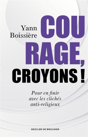 COURAGE, CROYONS ! - POUR EN FINIR AVEC LES CLICHES ANTI-RELIGIEUX - BOISSIERE YANN - Desclee De Brouwer