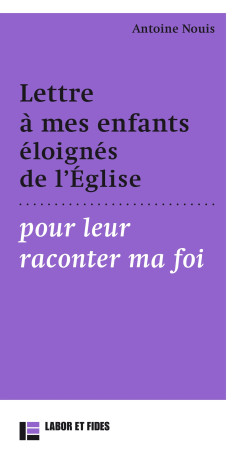 Lettre à mes enfants éloignés de l'Eglises pour leur raconter ma foi - Antoine Nouis - LABOR ET FIDES