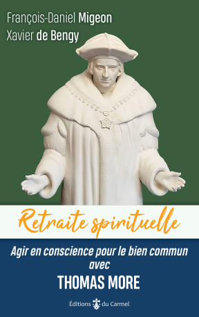 Retraite spirituelle - Agir en conscience pour le bien commun avec Thomas More - François-Daniel Migeon, Xavier de Bengy - CARMEL