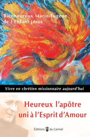 Heureux l'apôtre uni à l'Esprit d'amour - vivre en chrétien missionnaire aujourd'hui -  Père Marie-Eugène de l'Enfant-Jésus,  Marie-Eugène de l'Enfant-Jésus  - CARMEL