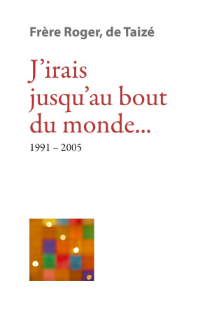 J’irais jusqu’au bout du monde... 1991-2005 -  Frère Roger de Taizé  - TAIZE