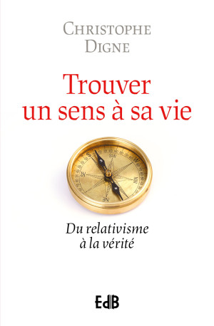 Trouver un sens à sa vie - du relativisme à la vérité - Christophe Digne - BEATITUDES