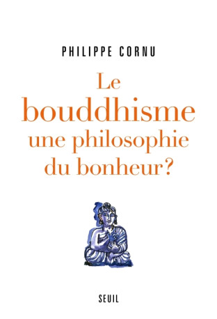 Le Bouddhisme une philosophie du bonheur ? - Philippe Cornu - SEUIL