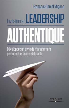 Invitation au leadership authentique développez un style de management personnel, efficace et durable - François-Daniel Migeon - EYROLLES