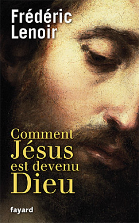 Comment Jésus est devenu Dieu - Frédéric Lenoir - FAYARD