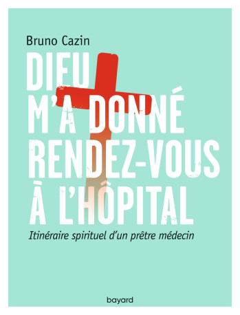 Dieu m'a donné rendez-vous à l'hôpital - Bruno Cazin - BAYARD ADULTE