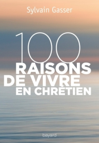 100 raisons de vivre en chrétien - Sylvain Gasser - BAYARD ADULTE