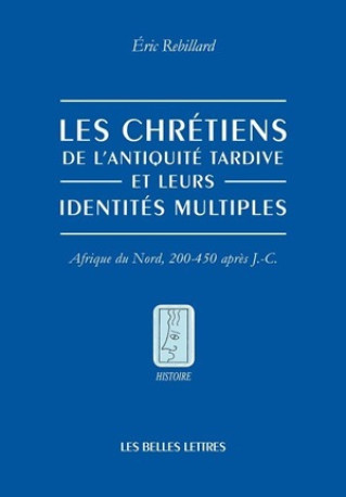 Les Chrétiens de l'Antiquité tardive et leurs identités multiples - Éric Rebillard - BELLES LETTRES