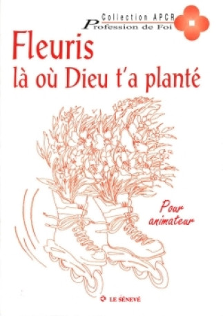 Fleuris là où Dieu t'a planté - livre animateur -  APCR - SENEVE