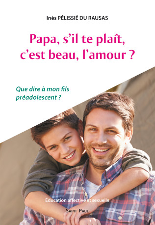 PAPA, S'IL-TE-PLAIT, C'EST BEAU, L'AMOUR? : QUE DIRE A MON FILS PREADOLESCENT ? - INES PELISSIE DU RAU - SAINTPAUL