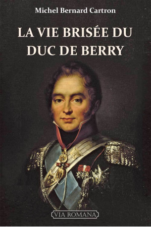 La vie brisée du duc de Berry - Michel-Bernard CARTRON - VIA ROMANA