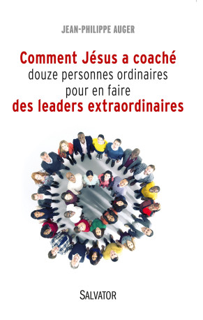 Comment Jésus a coaché douze personnes ordinaires pour en faire des leaders extraordinaires - Jean-Philippe Auger - SALVATOR