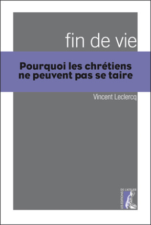 Fin de vie - Pourquoi les chrétiens ne peuvent se taire - Vincent LECLERCQ - ATELIER