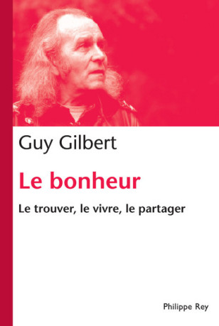 Le Bonheur. Le trouver, le vivre, le partager - Guy Gilbert - REY