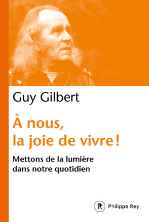 A nous, la joie de vivre ! - Mettons de la lumière dans notre quotidien - Guy Gilbert - REY