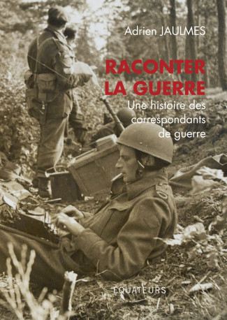 Raconter la Guerre - Adrien Jaulmes - DES EQUATEURS