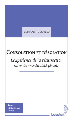 Consolation et désolation - L'expérience de la résurrection dans la spiritualité jésuite - Nicolas Rousselot - LESSIUS