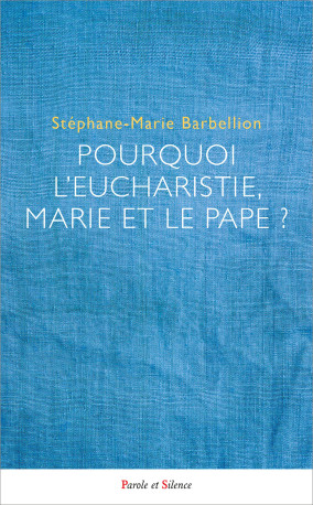 Pourquoi l'Eucharistie, Marie et le pape ? - Stéphane-Marie Barbellion - PAROLE SILENCE