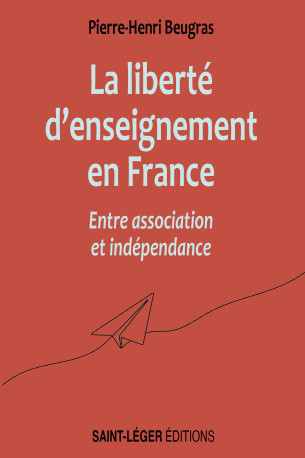 Liberté d’enseignement en France entre association et indépendance - Pierre-Henri Beugras  - SAINT LEGER