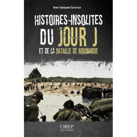 HISTOIRES INSOLITES DU JOUR J ET DE LA BATAILLE DE NORMANDIE - LEROSIER J-J. - OREP